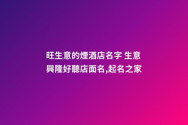 旺生意的煙酒店名字 生意興隆好聽店面名,起名之家-第1張-店鋪起名-玄機派